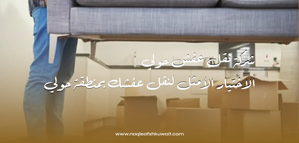 شركة نقل عفش حولي: الاختيار الأمثل لنقل عفشك بمنطقة حولي