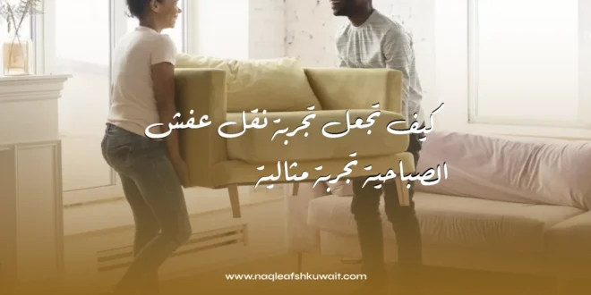 كيف تجعل تجربة نقل عفش الصباحية تجربة مثالية 1 نقل عفش الصباحية