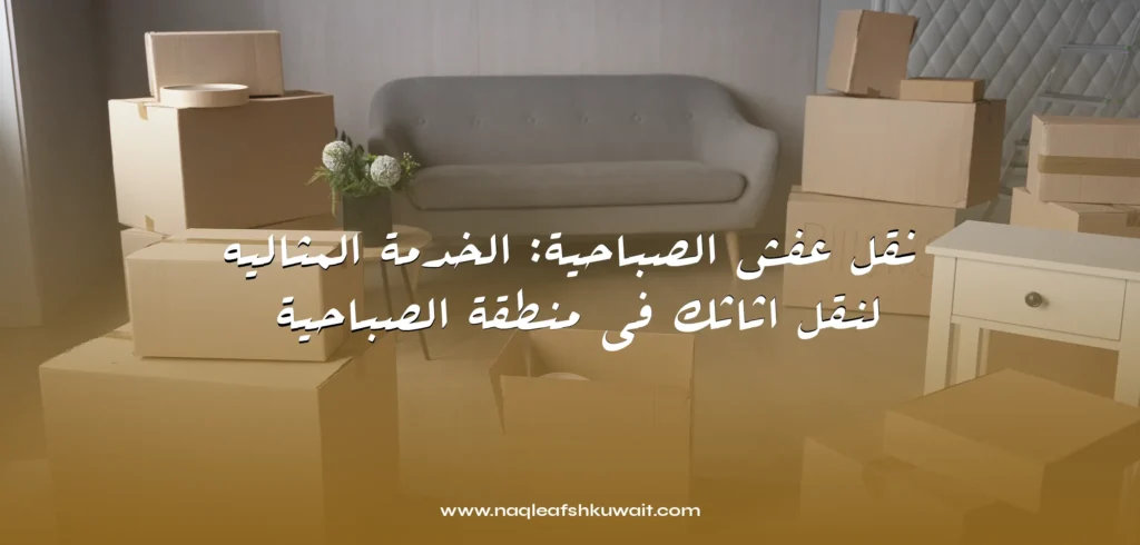 نقل عفش الصباحية نقل عفش الصباحيةالخدمة المثاليه لنقل اثاثك في منطقة الصباحية