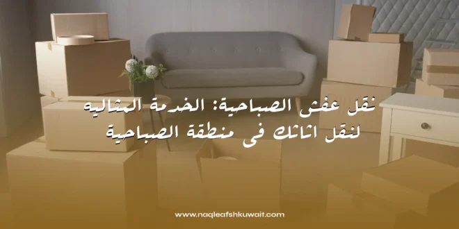 نقل عفش الصباحية: الخدمة المثاليه لنقل اثاثك في منطقة الصباحية 1 نقل عفش الصباحية: الخدمة المثاليه لنقل اثاثك في منطقة الصباحية