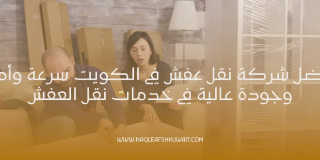 افضل شركة نقل عفش في الكويت سرعة وأمان وجودة عالية في خدمات نقل العفش